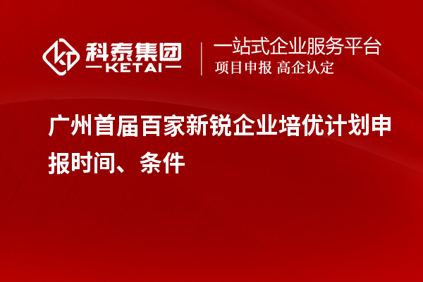 广州首届百家新锐企业培优计划申报时间、条件