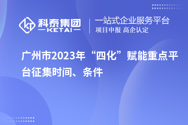 广州市2023年“四化”赋能重点平台征集时间、条件