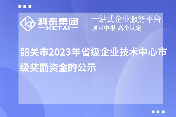 韶关市2023年省级企业技术中心市级奖励资金的公示