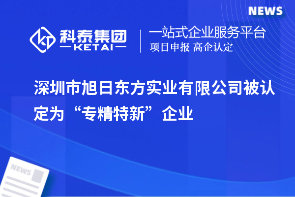 深圳市旭日东方实业有限公司被认定为“专精特新”企业