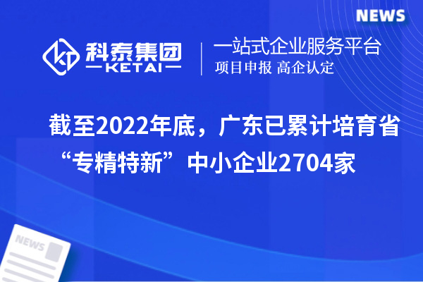 截至2022年底，广东已累计培育省“专精特新”中小企业2704家