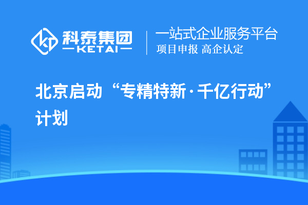 北京启动“专精特新·千亿行动”计划