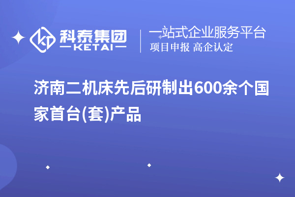 济南二机床先后研制出600余个国家首台(套)产品