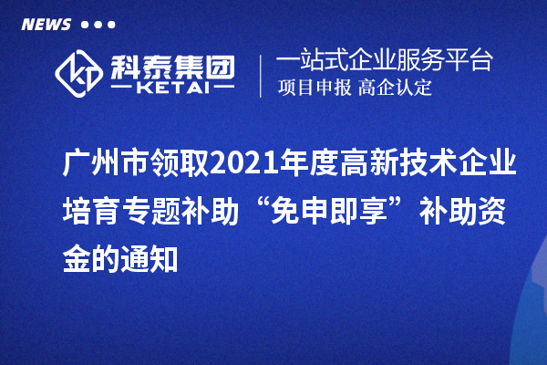 广州市领取2021年度高新技术企业培育专题补助“免申即享”补助资金的通知