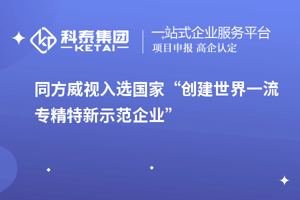 同方威视入选国家“创建世界一流专精特新示范企业”