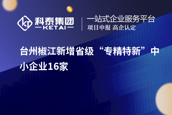 台州椒江新增省级“专精特新”中小企业16家