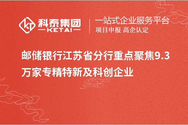 邮储银行江苏省分行重点聚焦9.3万家专精特新及科创企业