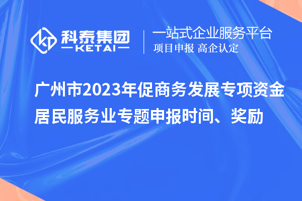 广州市2023年促商务发展专项资金居民服务业专题申报时间、奖励