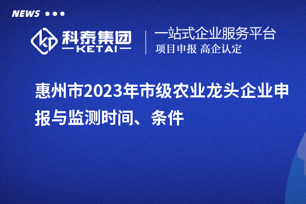 惠州市2023年市级农业龙头企业申报与监测时间、条件