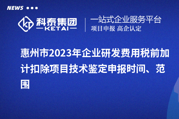 惠州市2023年企业研发费用税前加计扣除项目技术鉴定申报时间、范围