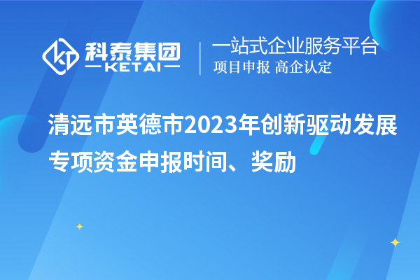 清远市英德市2023年创新驱动发展专项资金申报时间、奖励