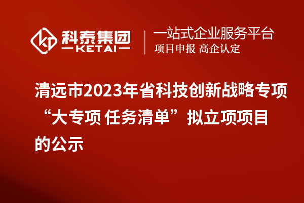 清远市2023年省科技创新战略专项“大专项+任务清单”拟立项项目的公示