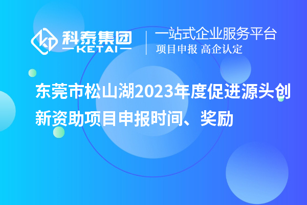 东莞市松山湖2023年度促进源头创新资助项目申报时间、奖励