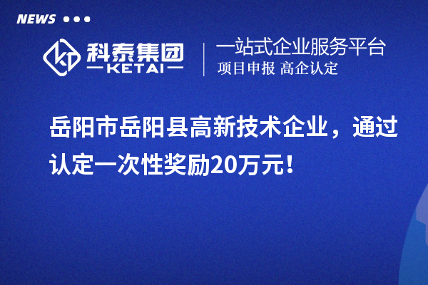 岳阳市岳阳县高新技术企业，通过认定一次性奖励20万元！