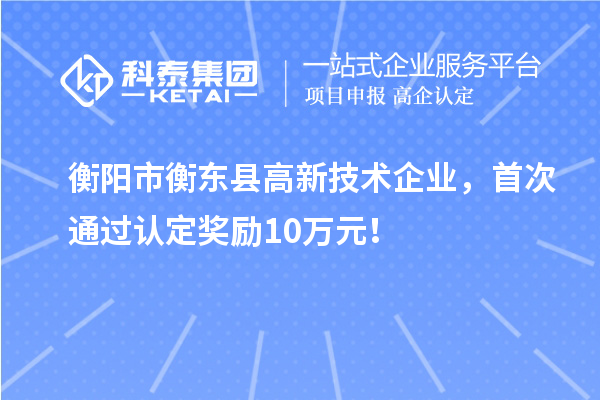 衡阳市衡东县高新技术企业，首次通过认定奖励10万元！