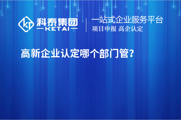 高新企业认定哪个部门管？