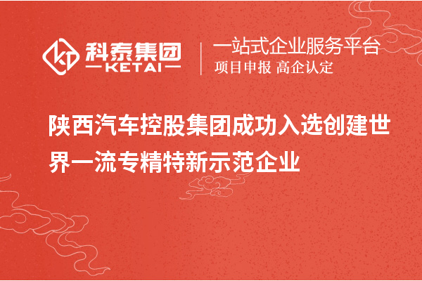 陕西汽车控股集团成功入选创建世界一流专精特新示范企业