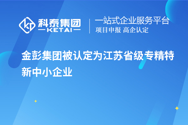 金彭集团被认定为江苏省级专精特新中小企业