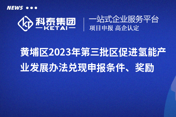 黄埔区2023年第三批区促进氢能产业发展办法兑现申报条件、奖励