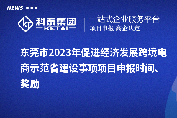 东莞市2023年促进经济发展跨境电商示范省建设事项项目申报时间、奖励