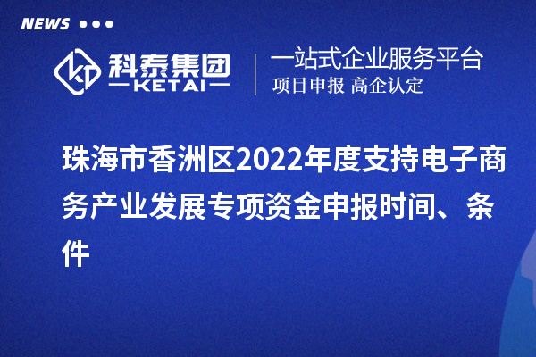 珠海市香洲区2022年度支持电子商务产业发展专项资金申报时间、条件