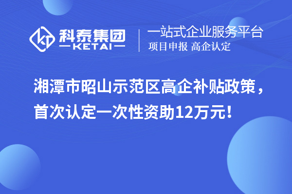 湘潭市昭山示范区高企补贴政策，首次认定一次性资助12万元！