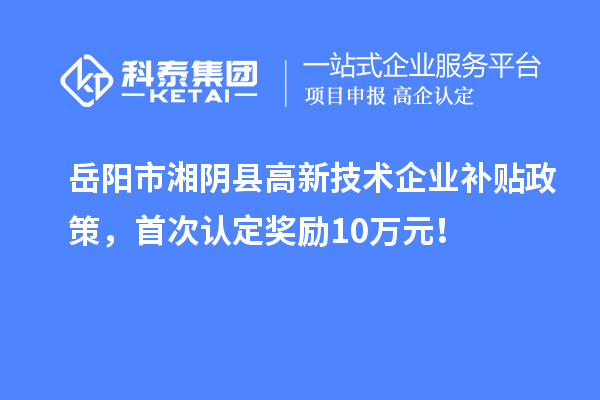 岳阳市湘阴县高新技术企业补贴政策，首次认定奖励10万元！