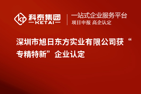 深圳市旭日东方实业有限公司获“专精特新”企业认定