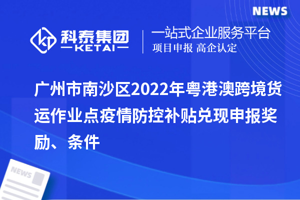 广州市南沙区2022年粤港澳跨境货运作业点疫情防控补贴兑现申报奖励、条件