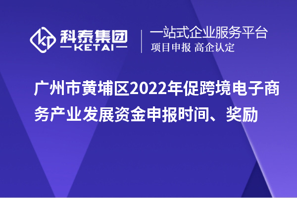 广州市黄埔区2022年促跨境电子商务产业发展资金申报时间、奖励