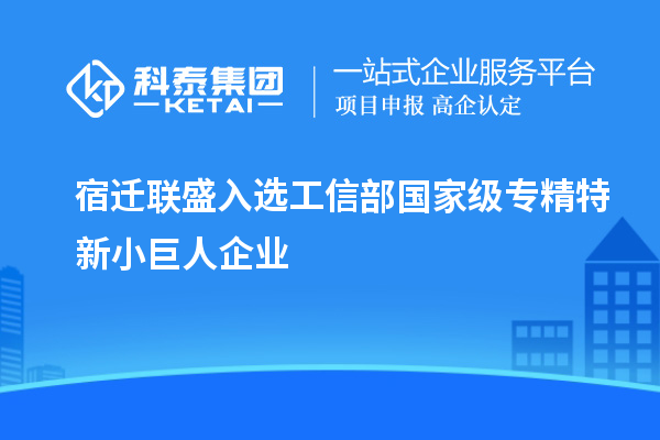 宿迁联盛入选工信部国家级专精特新小巨人企业