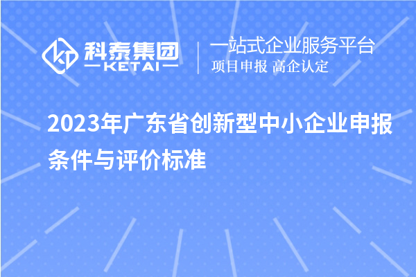 2023年广东省创新型中小企业申报条件与评价标准