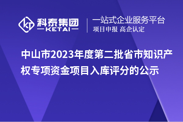 中山市2023年度第二批省市知识产权专项资金项目入库评分的公示