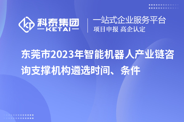 东莞市2023年智能机器人产业链咨询支撑机构遴选时间、条件