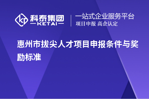 惠州市拔尖人才项目申报条件与奖励标准