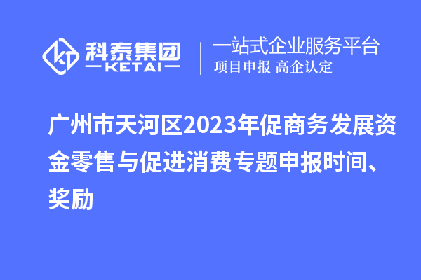 广州市天河区2023年促商务发展资金零售与促进消费专题申报时间、奖励