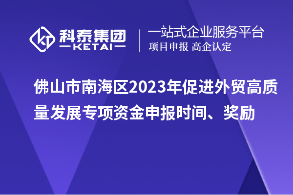 佛山市南海区2023年促进外贸高质量发展专项资金申报时间、奖励