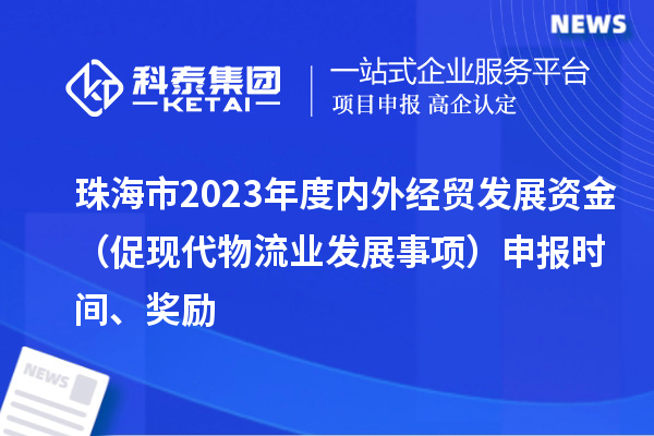 珠海市2023年度内外经贸发展资金（促现代物流业发展事项）申报时间、奖励