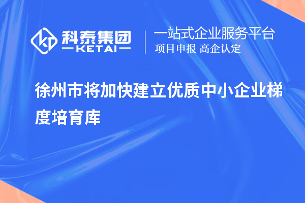 徐州市将加快建立优质中小企业梯度培育库