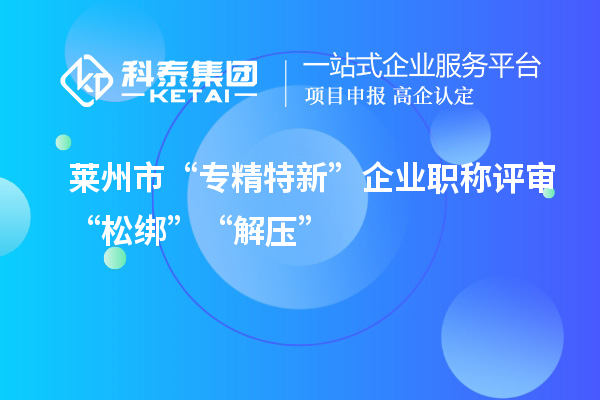 莱州市“专精特新”企业职称评审“松绑”“解压”