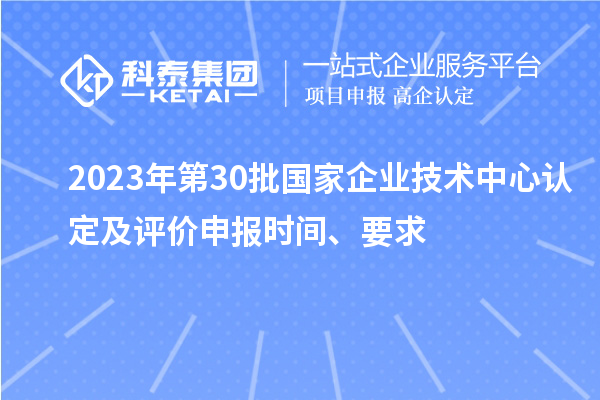 2023年第30批国家企业技术中心认定及评价申报时间、要求