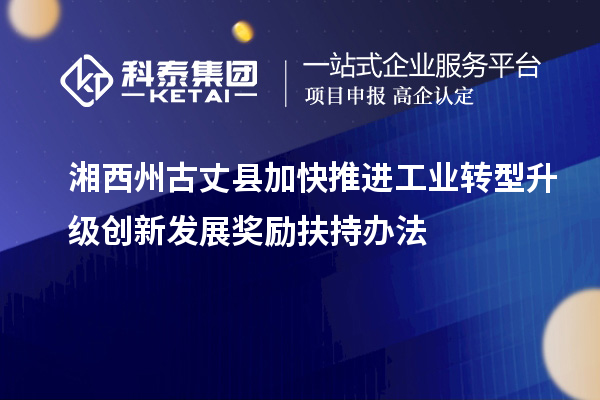 湘西州古丈县加快推进工业转型升级创新发展奖励扶持办法