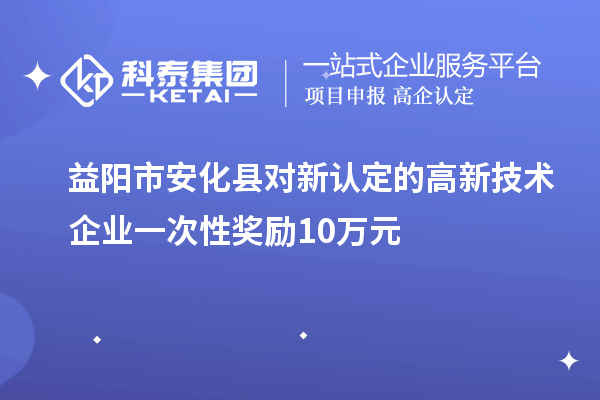 益阳市安化县对新认定的高新技术企业一次性奖励10万元