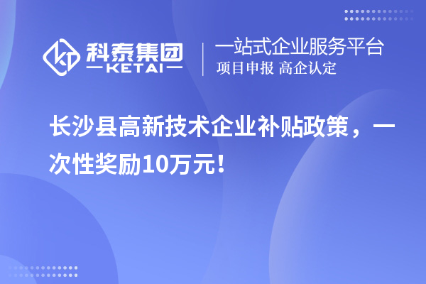 长沙县高新技术企业补贴政策，一次性奖励10万元！