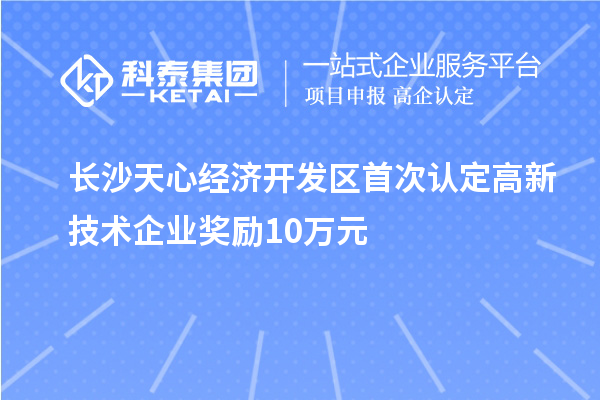 长沙天心经济开发区首次认定高新技术企业奖励10万元