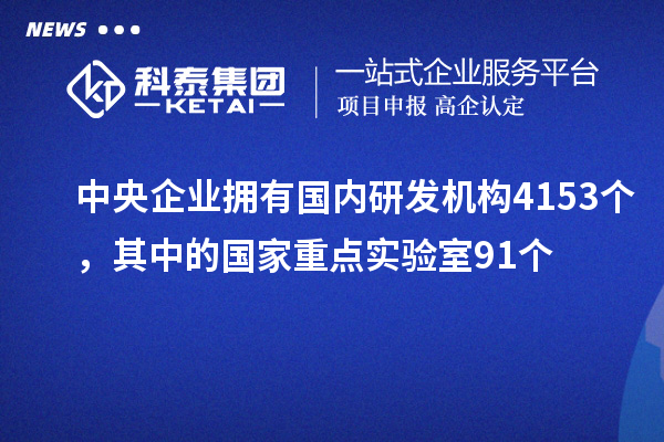 中央企业拥有国内研发机构4153个，其中的国家重点实验室91个