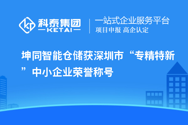 坤同智能仓储获深圳市“专精特新”中小企业荣誉称号