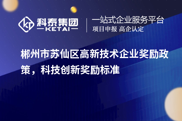 郴州市苏仙区高新技术企业奖励政策，科技创新奖励标准