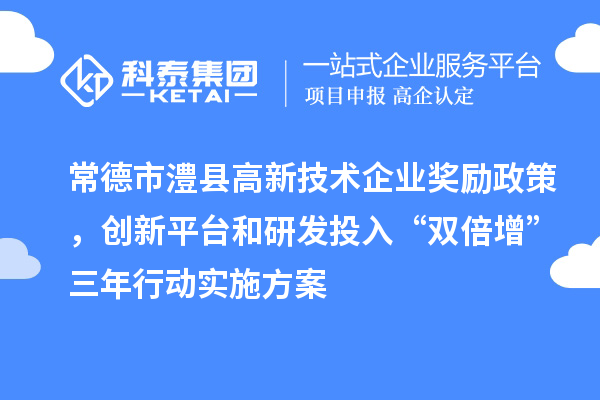 常德市澧县高新技术企业奖励政策，创新平台和研发投入“双倍增”三年行动实施方案