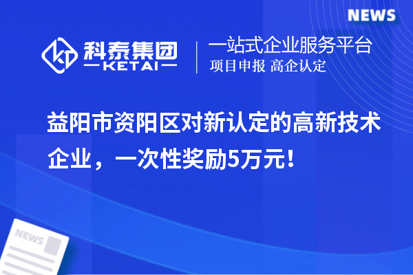 益阳市资阳区对新认定的高新技术企业，一次性奖励5万元！